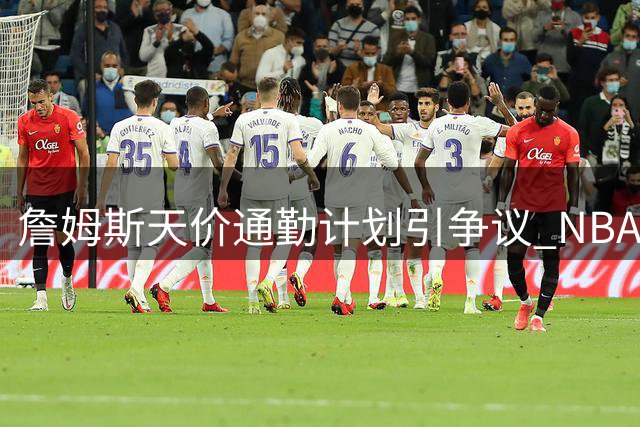 詹姆斯天价通勤计划引争议 NBA名宿接连爆料揭超级球星任性生活