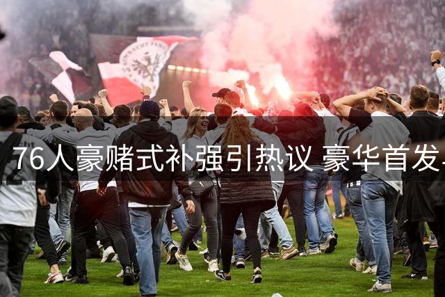 76人豪赌式补强引热议 豪华首发与单薄替补形成致命反差